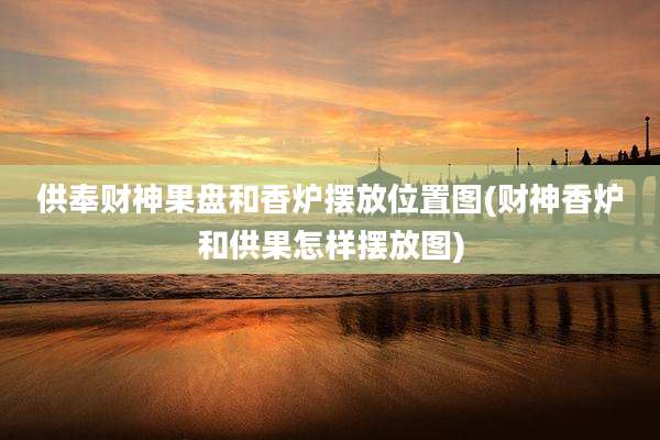 供奉财神果盘和香炉摆放位置图(财神香炉和供果怎样摆放图)