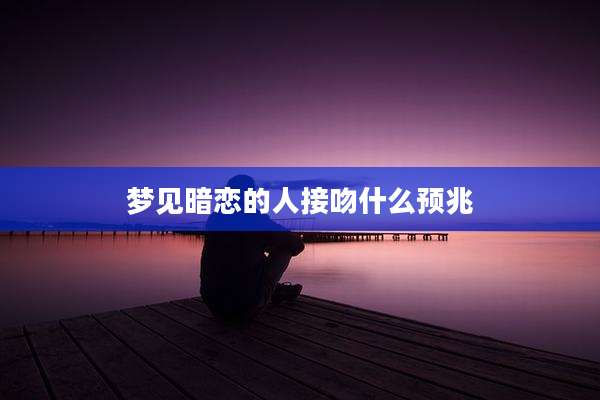 梦见暗恋的人接吻什么预兆