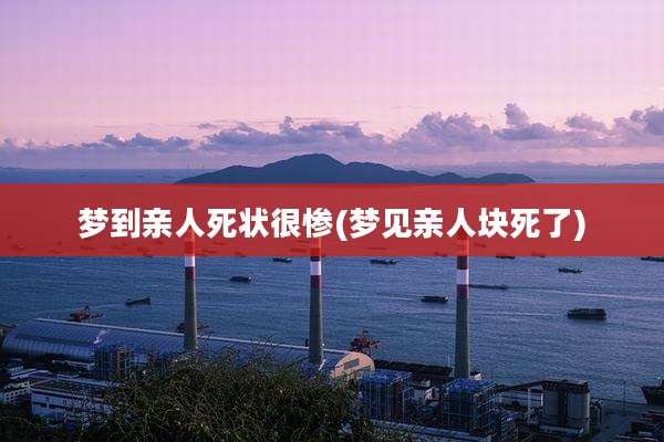 梦到亲人死状很惨(梦见亲人块死了)