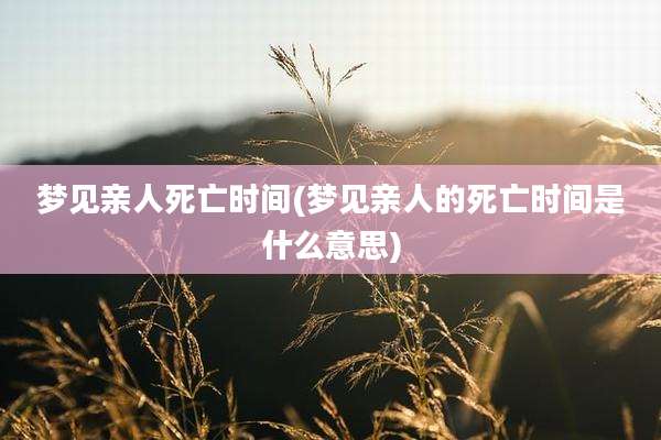 梦见亲人死亡时间(梦见亲人的死亡时间是什么意思)
