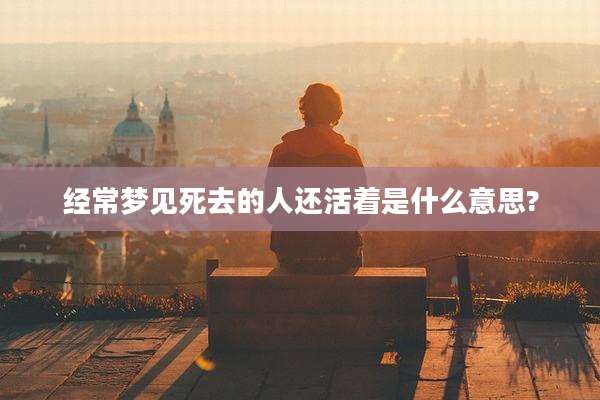 经常梦见死去的人还活着是什么意思?