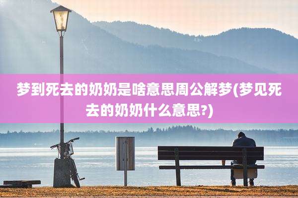 梦到死去的奶奶是啥意思周公解梦(梦见死去的奶奶什么意思?)