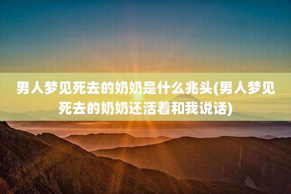 男人梦见死去的奶奶是什么兆头(男人梦见死去的奶奶还活着和我说话)