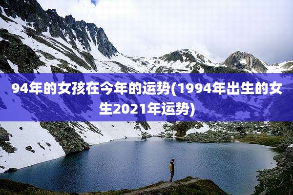 94年的女孩在今年的运势(1994年出生的女生2021年运势)