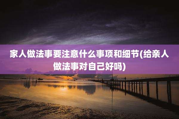 家人做法事要注意什么事项和细节(给亲人做法事对自己好吗)