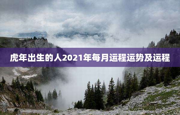 虎年出生的人2021年每月运程运势及运程