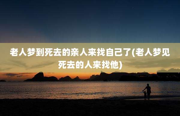 老人梦到死去的亲人来找自己了(老人梦见死去的人来找他)