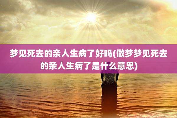 梦见死去的亲人生病了好吗(做梦梦见死去的亲人生病了是什么意思)