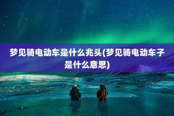 梦见骑电动车是什么兆头(梦见骑电动车子是什么意思)