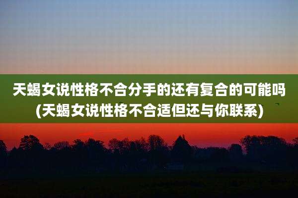 天蝎女说性格不合分手的还有复合的可能吗(天蝎女说性格不合适但还与你联系)