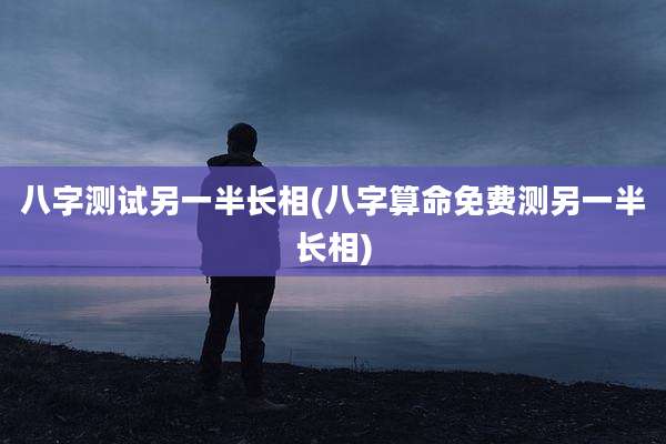 八字测试另一半长相(八字算命免费测另一半长相)