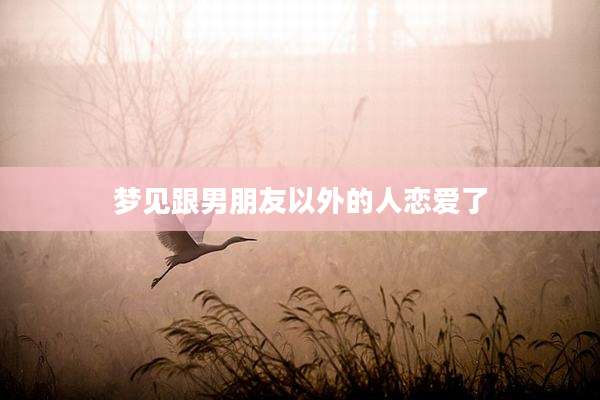 梦见跟男朋友以外的人恋爱了