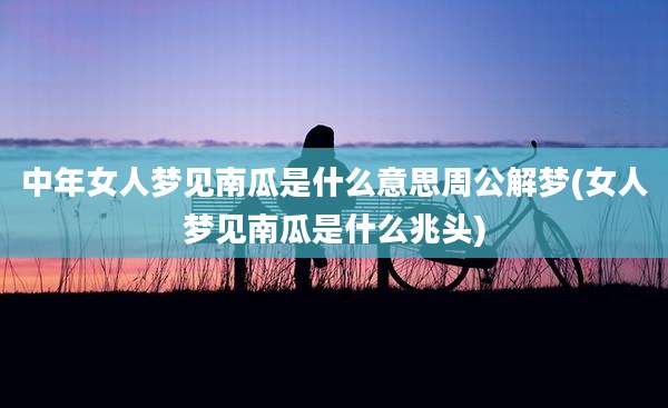 中年女人梦见南瓜是什么意思周公解梦(女人梦见南瓜是什么兆头)