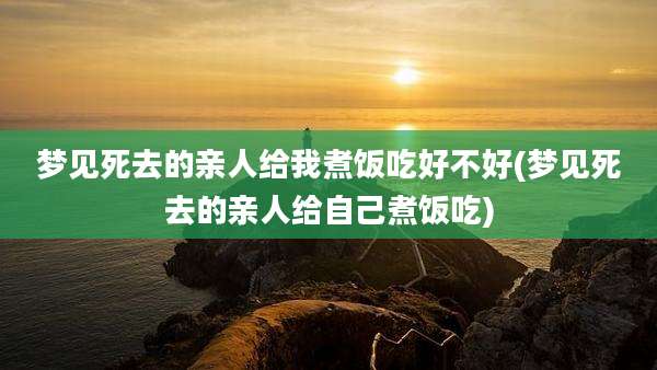 梦见死去的亲人给我煮饭吃好不好(梦见死去的亲人给自己煮饭吃)