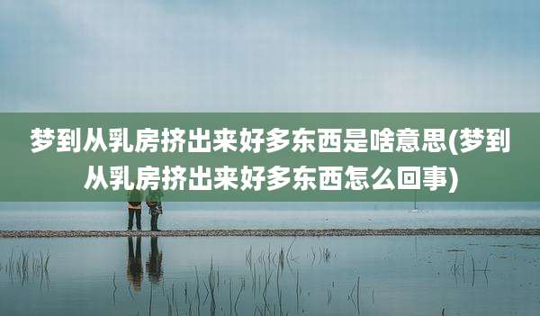 梦到从乳房挤出来好多东西是啥意思(梦到从乳房挤出来好多东西怎么回事)