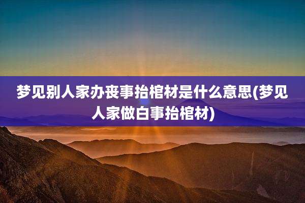 梦见别人家办丧事抬棺材是什么意思(梦见人家做白事抬棺材)