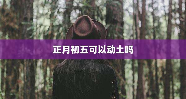 正月初五可以动土吗