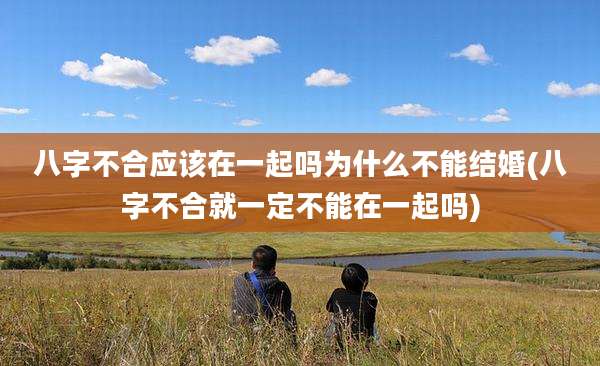 八字不合应该在一起吗为什么不能结婚(八字不合就一定不能在一起吗)