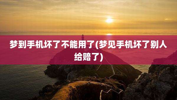 梦到手机坏了不能用了(梦见手机坏了别人给赔了)