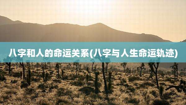 八字和人的命运关系(八字与人生命运轨迹)