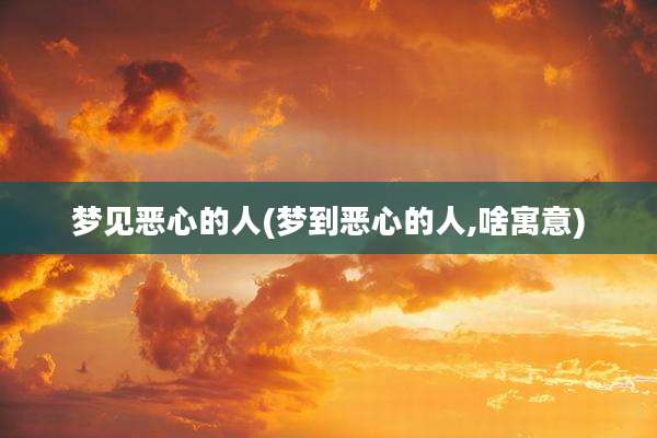 梦见恶心的人(梦到恶心的人,啥寓意)