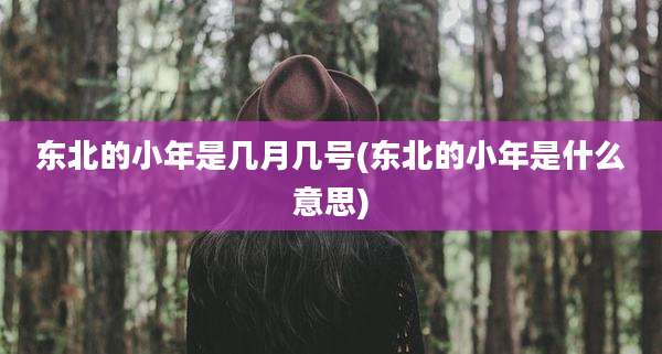 东北的小年是几月几号(东北的小年是什么意思)