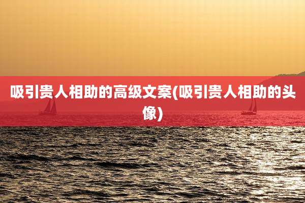 吸引贵人相助的高级文案(吸引贵人相助的头像)