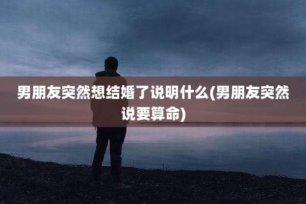 男朋友突然想结婚了说明什么(男朋友突然说要算命)
