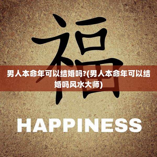 男人本命年可以结婚吗?(男人本命年可以结婚吗风水大师)