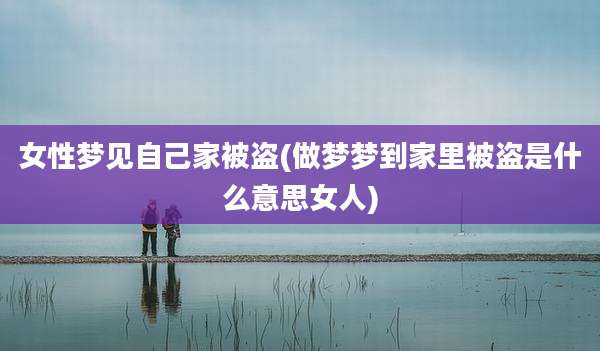 女性梦见自己家被盗(做梦梦到家里被盗是什么意思女人)