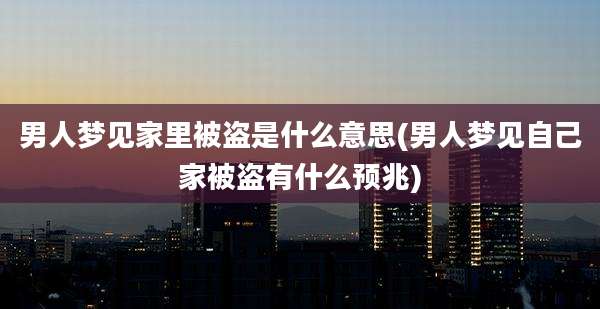男人梦见家里被盗是什么意思(男人梦见自己家被盗有什么预兆)