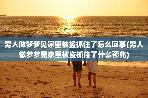 男人做梦梦见家里被盗抓住了怎么回事(男人做梦梦见家里被盗抓住了什么预兆)