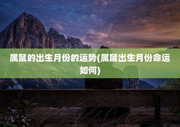 属鼠的出生月份的运势(属鼠出生月份命运如何)