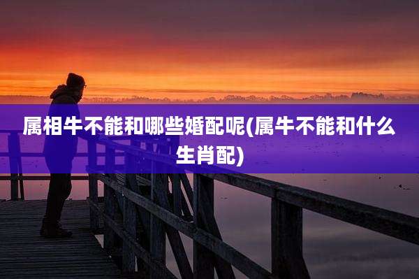 属相牛不能和哪些婚配呢(属牛不能和什么生肖配)