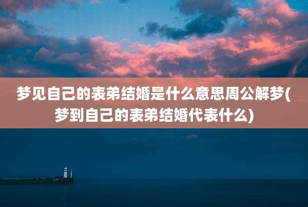 梦见自己的表弟结婚是什么意思周公解梦(梦到自己的表弟结婚代表什么)