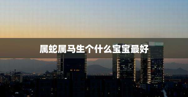 属蛇属马生个什么宝宝最好