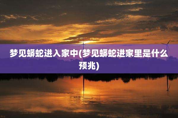 梦见蟒蛇进入家中(梦见蟒蛇进家里是什么预兆)