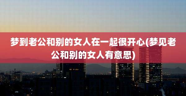 梦到老公和别的女人在一起很开心(梦见老公和别的女人有意思)