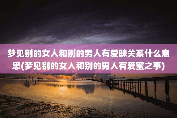 梦见别的女人和别的男人有爱昧关系什么意思(梦见别的女人和别的男人有爱蜜之事)