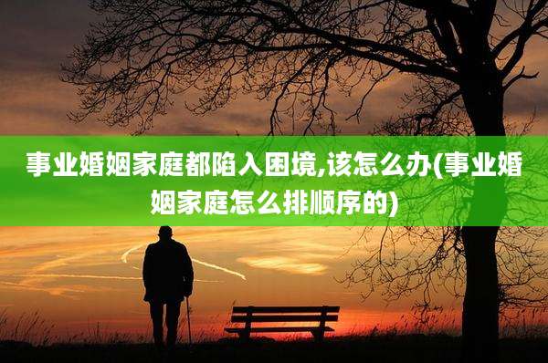 事业婚姻家庭都陷入困境,该怎么办(事业婚姻家庭怎么排顺序的)