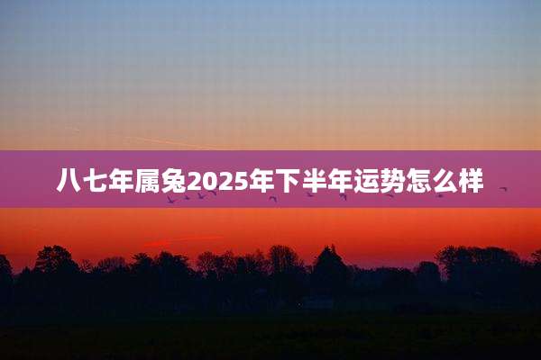 八七年属兔2025年下半年运势怎么样