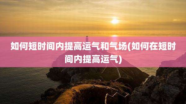 如何短时间内提高运气和气场(如何在短时间内提高运气)