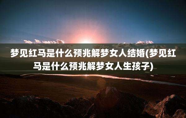 梦见红马是什么预兆解梦女人结婚(梦见红马是什么预兆解梦女人生孩子)
