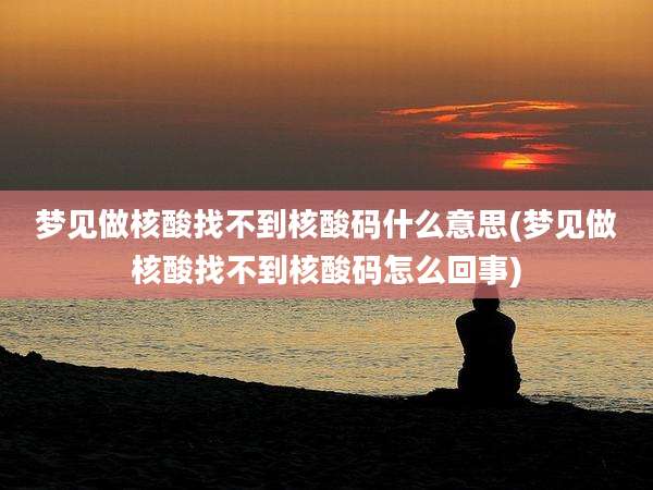 梦见做核酸找不到核酸码什么意思(梦见做核酸找不到核酸码怎么回事)
