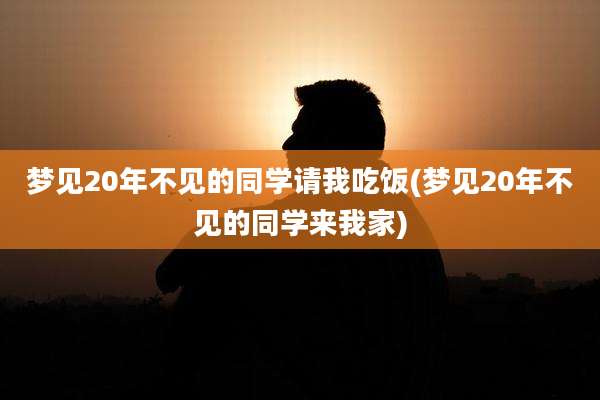 梦见20年不见的同学请我吃饭(梦见20年不见的同学来我家)
