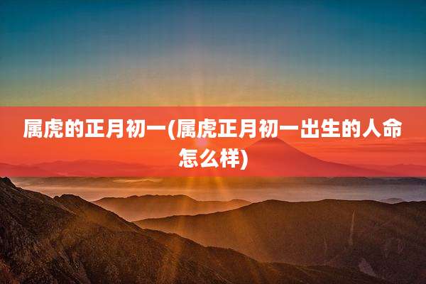 属虎的正月初一(属虎正月初一出生的人命怎么样)