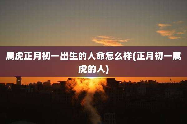 属虎正月初一出生的人命怎么样(正月初一属虎的人)