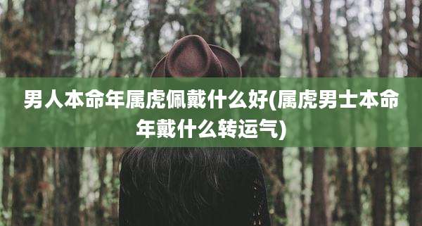 男人本命年属虎佩戴什么好(属虎男士本命年戴什么转运气)