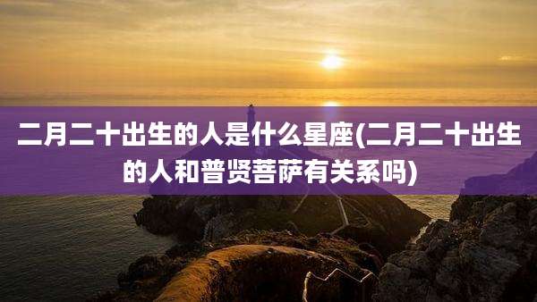 二月二十出生的人是什么星座(二月二十出生的人和普贤菩萨有关系吗)