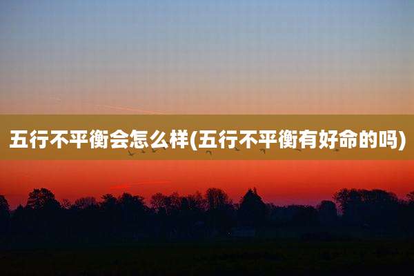 五行不平衡会怎么样(五行不平衡有好命的吗)